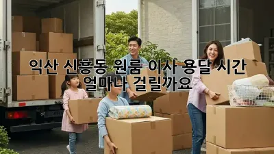 익산 신흥동 원룸 이사, 용달 시간 얼마나 걸릴까요?